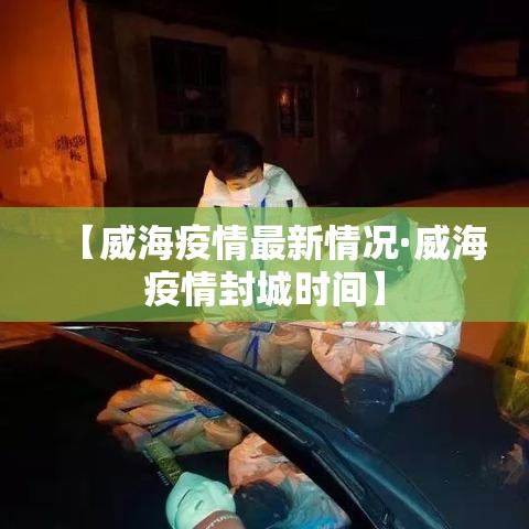 【威海疫情最新情况·威海疫情封城时间】 【威海疫情最新情况·威海疫情封城时间】