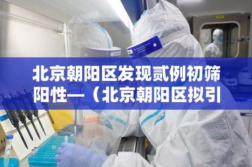 北京朝阳区发现贰例初筛阳性—(北京朝阳区拟引进非北京生源毕业情) 北京朝阳区发现贰例初筛阳性—(北京朝阳区拟引进非北京生源毕业情)