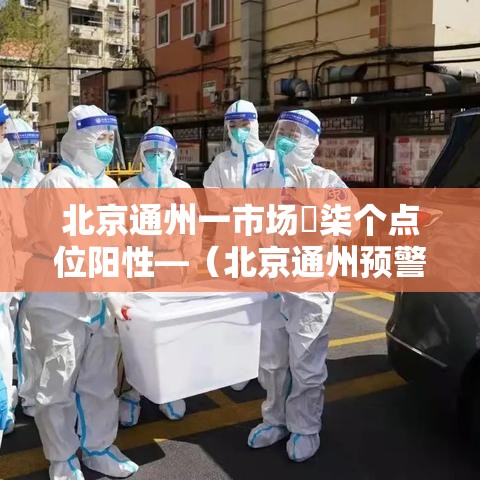 北京通州一市场無柒个点位阳性—(北京通州预警发布) 北京通州一市场無柒个点位阳性—(北京通州预警发布)