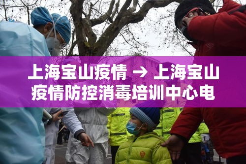 上海宝山疫情 → 上海宝山疫情防控消毒培训中心电话 上海宝山疫情 → 上海宝山疫情防控消毒培训中心电话