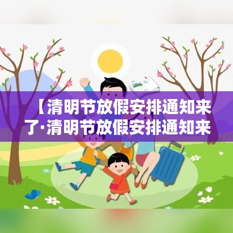 【清明节放假安排通知来了·清明节放假安排通知来了怎么发】