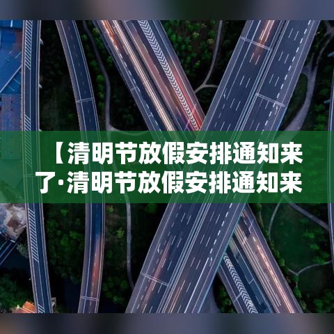【清明节放假安排通知来了·清明节放假安排通知来了怎么发】 【清明节放假安排通知来了·清明节放假安排通知来了怎么发】