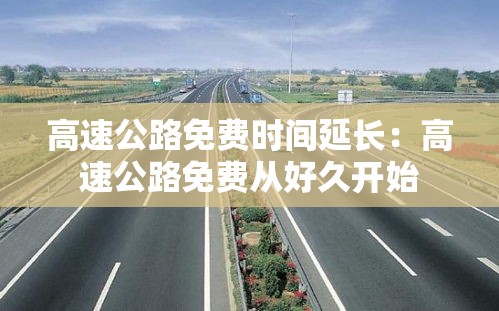 高速公路免费时间延长:高速公路免费从好久开始 高速公路免费时间延长:高速公路免费从好久开始