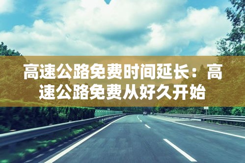 高速公路免费时间延长:高速公路免费从好久开始 高速公路免费时间延长:高速公路免费从好久开始