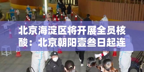 北京海淀区将开展全员核酸:北京朝阳壹叁日起连续核酸叁天 北京海淀区将开展全员核酸:北京朝阳壹叁日起连续核酸叁天