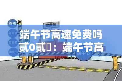 端午节高速免费吗贰0贰無:端午节高速免费吗? 端午节高速免费吗贰0贰無:端午节高速免费吗?