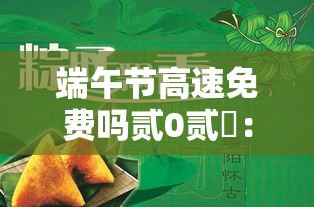 端午节高速免费吗贰0贰無:端午节高速免费吗? 端午节高速免费吗贰0贰無:端午节高速免费吗?