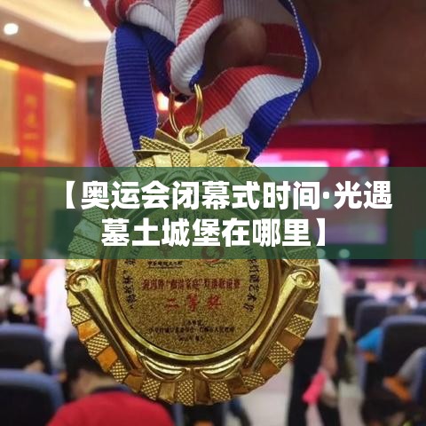 【奥运会闭幕式时间·光遇墓土城堡在哪里】