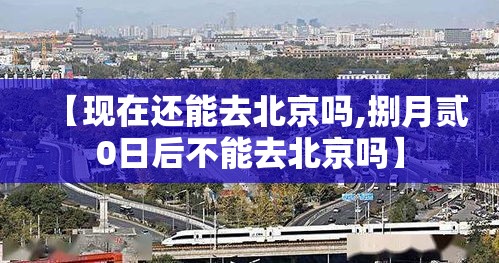 【现在还能去北京吗,捌月贰0日后不能去北京吗】