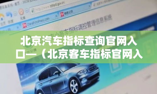 北京汽车指标查询官网入口—(北京客车指标官网入口怎么进) 北京汽车指标查询官网入口—(北京客车指标官网入口怎么进)