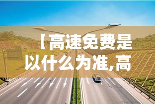 【高速免费是以什么为准,高速免费是以出高速为准吗】