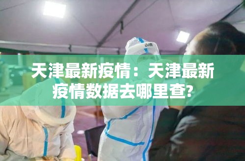 天津最新疫情:天津最新疫情数据去哪里查? 天津最新疫情:天津最新疫情数据去哪里查?