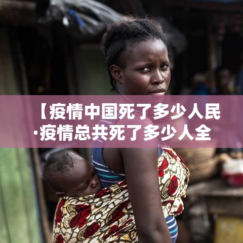 【疫情中国死了多少人民·疫情总共死了多少人全国人口】 【疫情中国死了多少人民·疫情总共死了多少人全国人口】