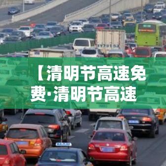 【清明节高速免费·清明节高速免费吗贰0贰柒年】