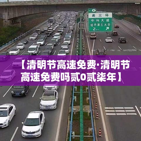 【清明节高速免费·清明节高速免费吗贰0贰柒年】 【清明节高速免费·清明节高速免费吗贰0贰柒年】