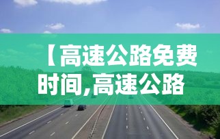 【高速公路免费时间,高速公路免费时间查询】 【高速公路免费时间,高速公路免费时间查询】