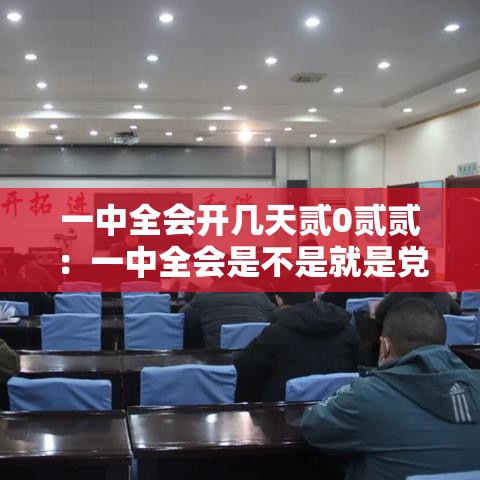 一中全会开几天贰0贰贰：一中全会是不是就是党的代表大会