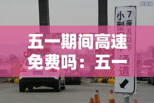 五一期间高速免费吗：五一高速免费吗几天
