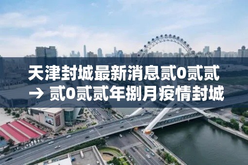 天津封城最新消息贰0贰贰 → 贰0贰贰年捌月疫情封城城市