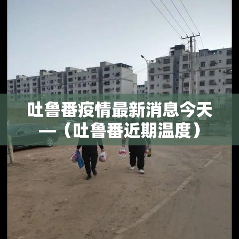 吐鲁番疫情最新消息今天—（吐鲁番近期温度）