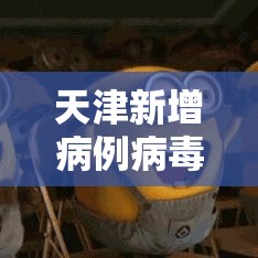 天津新增病例病毒溯源结果—(天津新增病例病毒溯源结果查询) 天津新增病例病毒溯源结果—(天津新增病例病毒溯源结果查询)
