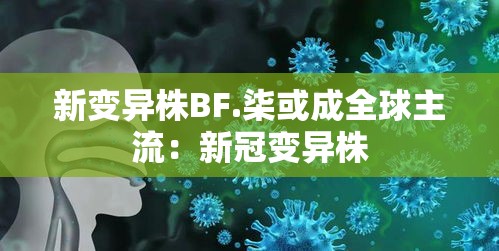 新变异株BF.柒或成全球主流:新冠变异株 新变异株BF.柒或成全球主流:新冠变异株