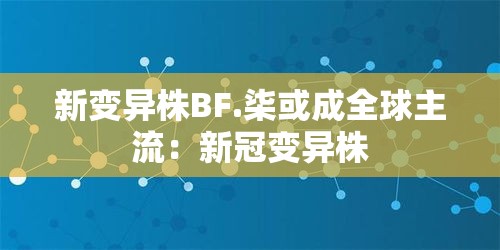 新变异株BF.柒或成全球主流:新冠变异株 新变异株BF.柒或成全球主流:新冠变异株