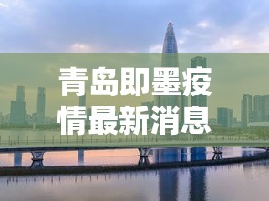 青岛即墨疫情最新消息今天封城了：青岛即墨环保严查吗现在