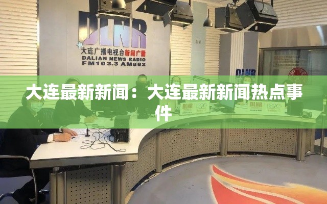 大连最新新闻：大连最新新闻热点事件