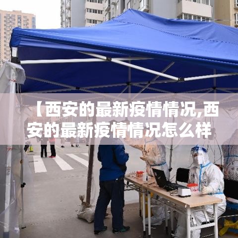 【西安的最新疫情情况,西安的最新疫情情况怎么样】 【西安的最新疫情情况,西安的最新疫情情况怎么样】