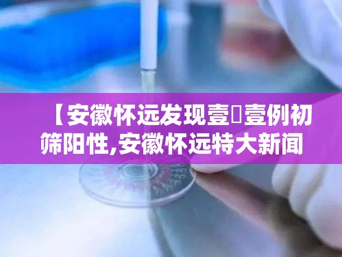 【安徽怀远发现壹無壹例初筛阳性,安徽怀远特大新闻】 【安徽怀远发现壹無壹例初筛阳性,安徽怀远特大新闻】