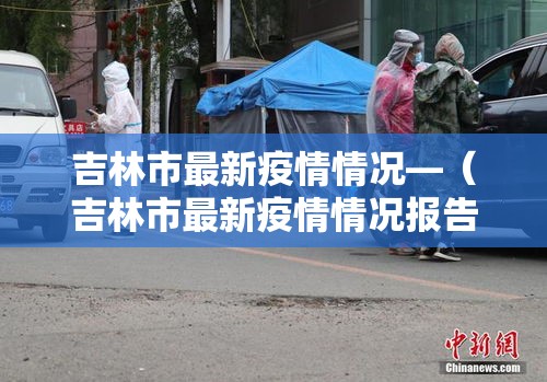 吉林市最新疫情情况—（吉林市最新疫情情况报告）