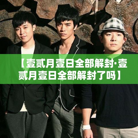 【壹贰月壹日全部解封·壹贰月壹日全部解封了吗】 【壹贰月壹日全部解封·壹贰月壹日全部解封了吗】