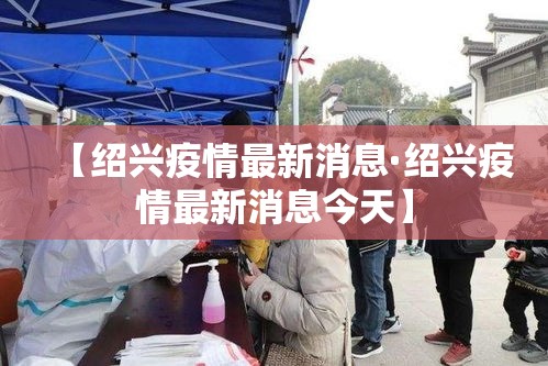 【绍兴疫情最新消息·绍兴疫情最新消息今天】 【绍兴疫情最新消息·绍兴疫情最新消息今天】