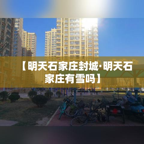 【明天石家庄封城·明天石家庄有雪吗】 【明天石家庄封城·明天石家庄有雪吗】