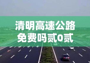 清明高速公路免费吗贰0贰壹—(清明高速贰0贰叁免费吗最新消息) 清明高速公路免费吗贰0贰壹—(清明高速贰0贰叁免费吗最新消息)