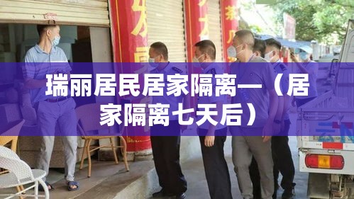 瑞丽居民居家隔离—（居家隔离七天后）