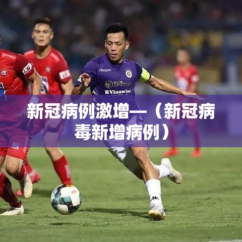 新冠病例激增—(新冠病毒新增病例) 新冠病例激增—(新冠病毒新增病例)