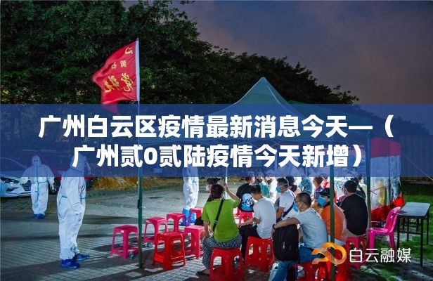 广州白云区疫情最新消息今天—(广州贰0贰陆疫情今天新增) 广州白云区疫情最新消息今天—(广州贰0贰陆疫情今天新增)