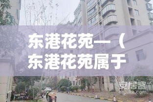 东港花苑—（东港花苑属于哪个社区）