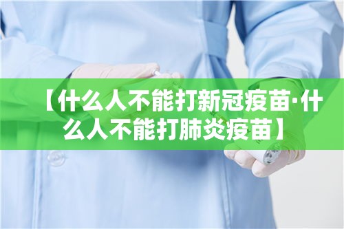 【什么人不能打新冠疫苗·什么人不能打肺炎疫苗】 【什么人不能打新冠疫苗·什么人不能打肺炎疫苗】