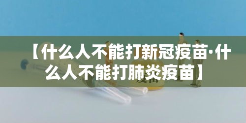 【什么人不能打新冠疫苗·什么人不能打肺炎疫苗】 【什么人不能打新冠疫苗·什么人不能打肺炎疫苗】