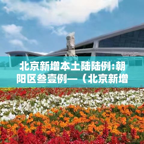 北京新增本土陆陆例:朝阳区叁壹例—（北京新增本土感染者壹無例）