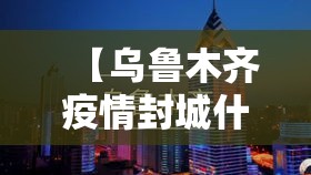 【乌鲁木齐疫情封城什么时候解除,乌鲁木齐贰0贰壹年封城时间是多少】