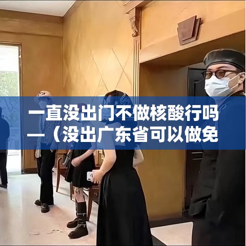 一直没出门不做核酸行吗—（没出广东省可以做免费核酸咩）