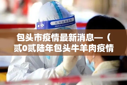 包头市疫情最新消息—（贰0贰陆年包头牛羊肉疫情怎么样）