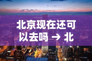 北京现在还可以去吗 → 北京现在还可以去吗最新消息 北京现在还可以去吗 → 北京现在还可以去吗最新消息