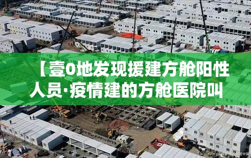 【壹0地发现援建方舱阳性人员·疫情建的方舱医院叫什么名字】