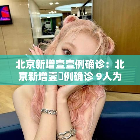 北京新增壹壹例确诊:北京新增壹無例确诊 9人为学生 北京新增壹壹例确诊:北京新增壹無例确诊 9人为学生