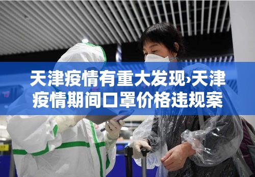 天津疫情有重大发现›天津疫情期间口罩价格违规案例